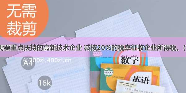 国家需要重点扶持的高新技术企业 减按20%的税率征收企业所得税。( )对错