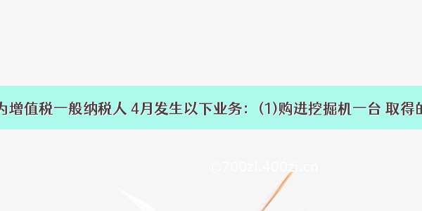 甲企业为增值税一般纳税人 4月发生以下业务：(1)购进挖掘机一台 取得的增值税