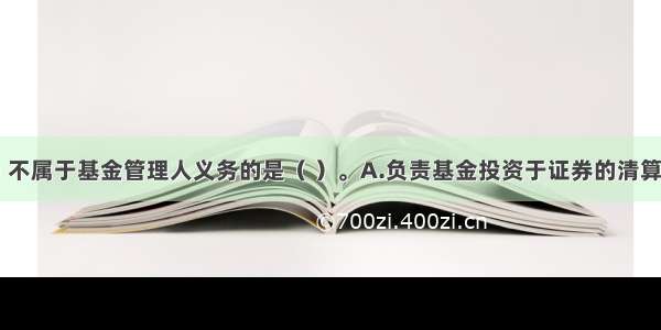 下列选项中 不属于基金管理人义务的是（ ）。A.负责基金投资于证券的清算交割B.及时