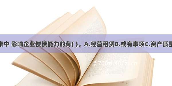 下列各项因素中 影响企业偿债能力的有( )。A.经营租赁B.或有事项C.资产质量D.授信额度