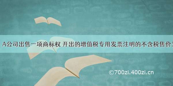 7月10日 A公司出售一项商标权 开出的增值税专用发票注明的不含税售价为900万