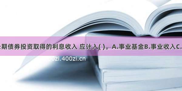 事业单位长期债券投资取得的利息收入 应计入( )。A.事业基金B.事业收入C.营业收入D.