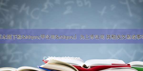 甲股份有限公司（本题下称“甲公司”）为上市公司 其相关交易或事项如下：(1)经相关