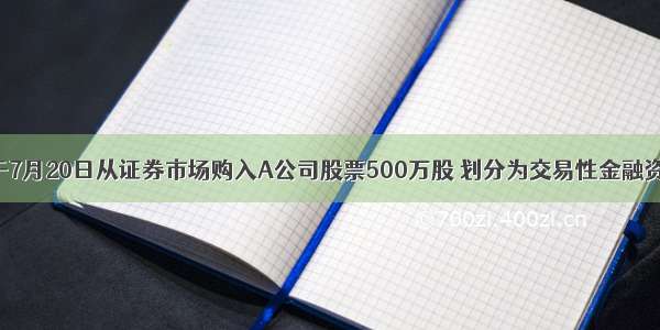 甲公司于7月20日从证券市场购入A公司股票500万股 划分为交易性金融资产 每股