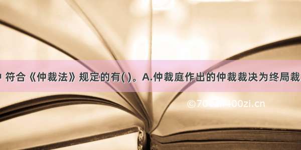 下列表述中 符合《仲裁法》规定的有( )。A.仲裁庭作出的仲裁裁决为终局裁决B.当事人