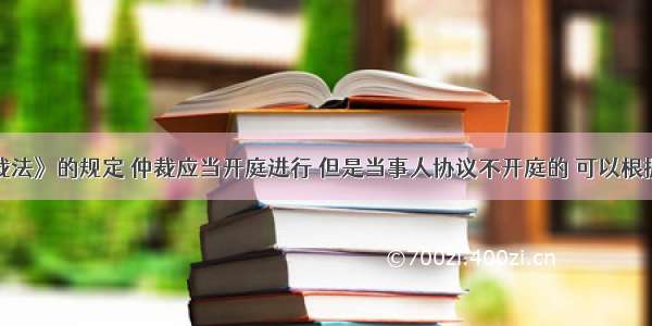 根据《仲裁法》的规定 仲裁应当开庭进行 但是当事人协议不开庭的 可以根据有关材料