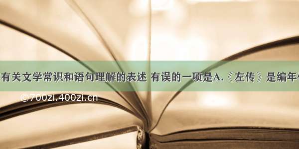 下列对课文有关文学常识和语句理解的表述 有误的一项是A.《左传》是编年体史书 相传