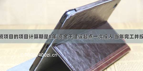 已知某投资项目的项目计算期是8年 资金于建设起点一次投入 当年完工并投产 若投产