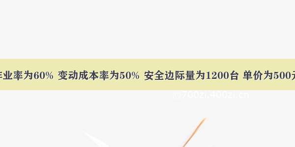 若保本点作业率为60% 变动成本率为50% 安全边际量为1200台 单价为500元 则正常销