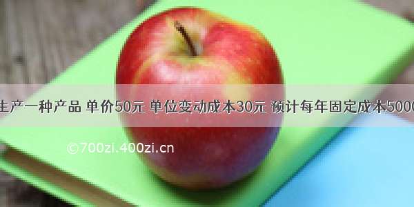 某企业只生产一种产品 单价50元 单位变动成本30元 预计每年固定成本50000元 计划