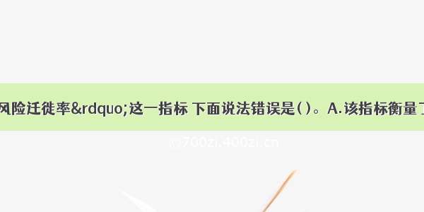 有关&ldquo;贷款风险迁徙率&rdquo;这一指标 下面说法错误是( )。A.该指标衡量了商业银行风险变