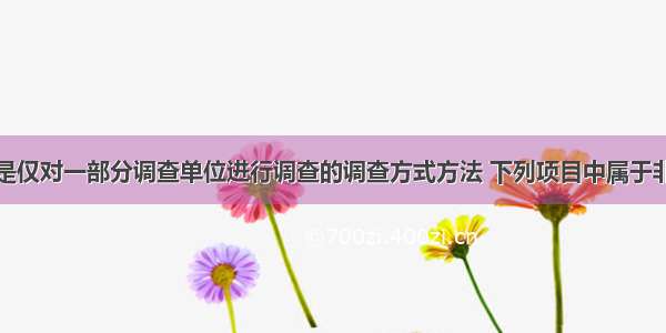 非全面调查是仅对一部分调查单位进行调查的调查方式方法 下列项目中属于非全面调查的