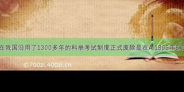 单选题在我国沿用了1300多年的科举考试制度正式废除是在A.1895年B.1925年C