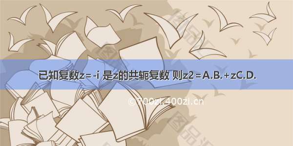 已知复数z=-i 是z的共轭复数 则z2=A.B.+zC.D.