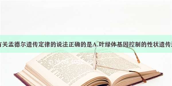 单选题下列有关孟德尔遗传定律的说法正确的是A.叶绿体基因控制的性状遗传遵循孟德尔遗