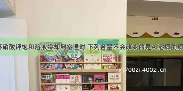 80℃时 一杯硝酸钾饱和溶液冷却到室温时 下列各量不会改变的是A.溶质的质量B.溶剂的