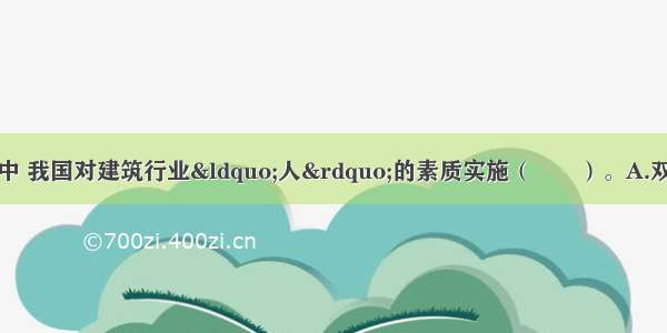 建设项目质量管理中 我国对建筑行业“人”的素质实施（　　）。A.双重管理B.企业资质