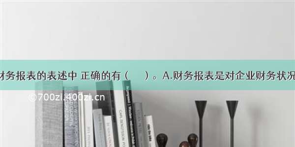 下列有关财务报表的表述中 正确的有（　　）。A.财务报表是对企业财务状况 经营成果