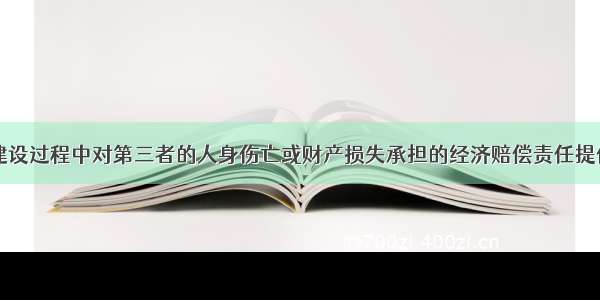 工程项目在建设过程中对第三者的人身伤亡或财产损失承担的经济赔偿责任提供保障的险种