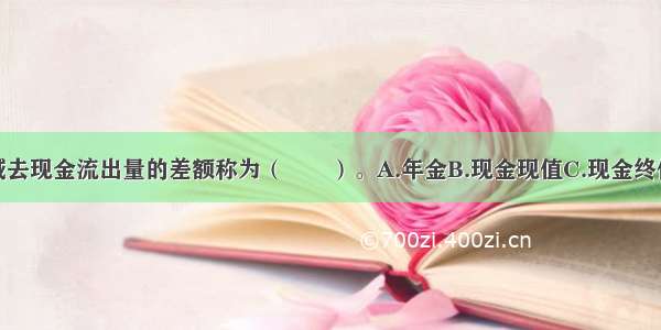 现金流入量减去现金流出量的差额称为（　　）。A.年金B.现金现值C.现金终值D.现金净流