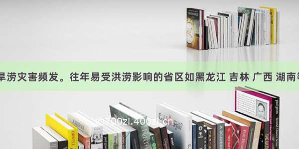  我国旱涝灾害频发。往年易受洪涝影响的省区如黑龙江 吉林 广西 湖南等地区