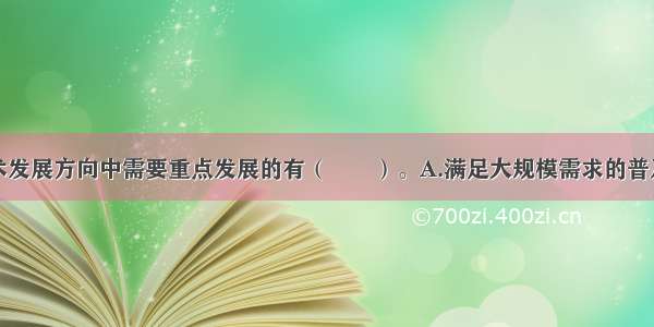 重点产业技术发展方向中需要重点发展的有（　　）。A.满足大规模需求的普及化技术B.个