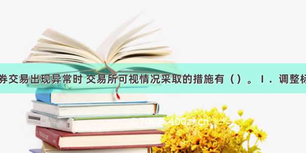 当融资融券交易出现异常时 交易所可视情况采取的措施有（　　）。Ⅰ．调整标的证券标