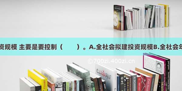 国家调控投资规模 主要是要控制（　　）。A.全社会拟建投资规模B.全社会年度投资规模