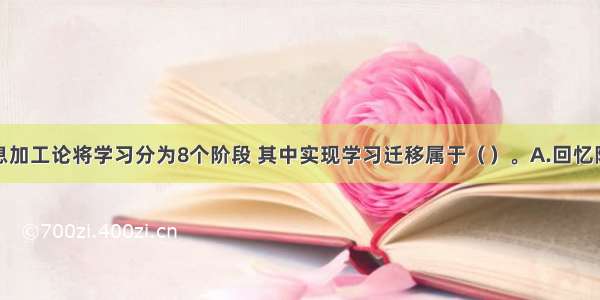 加涅的信息加工论将学习分为8个阶段 其中实现学习迁移属于（　）。A.回忆阶段B.概括