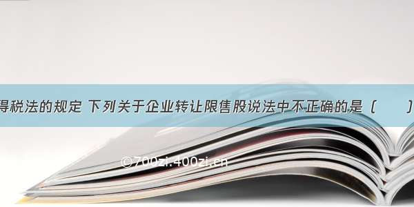 根据企业所得税法的规定 下列关于企业转让限售股说法中不正确的是（　　）。A.企业转