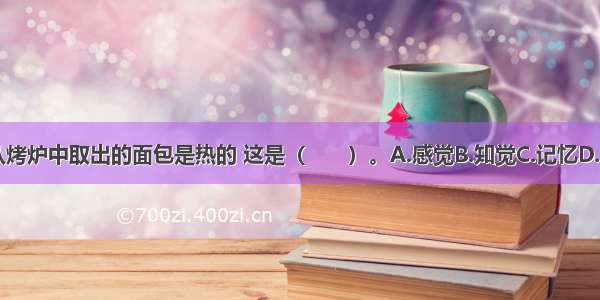 儿童知道从烤炉中取出的面包是热的 这是（　　）。A.感觉B.知觉C.记忆D.思维ABCD