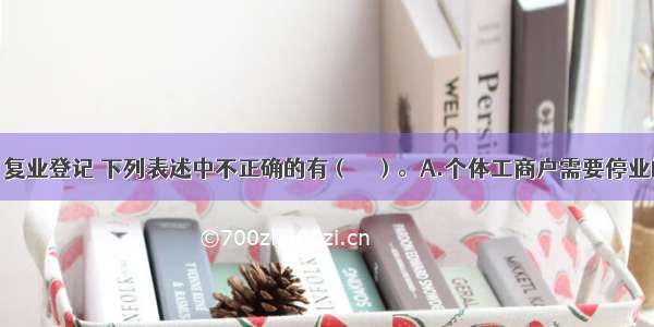 关于停业 复业登记 下列表述中不正确的有（　　）。A.个体工商户需要停业的 均可在