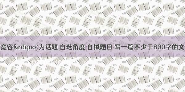 请你以&ldquo;宽容&rdquo;为话题 自选角度 自拟题目 写一篇不少于800字的文章 除诗歌外 文