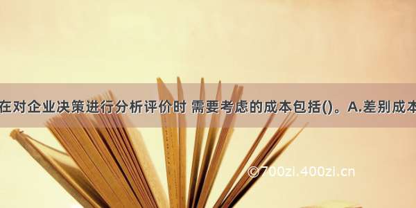 咨询人员在对企业决策进行分析评价时 需要考虑的成本包括(　　)。A.差别成本B.机会成