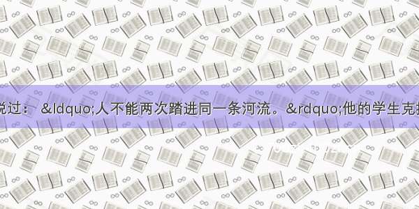 古希腊的赫拉克利特说过： &ldquo;人不能两次踏进同一条河流。&rdquo;他的学生克拉底鲁认为： &ldquo;