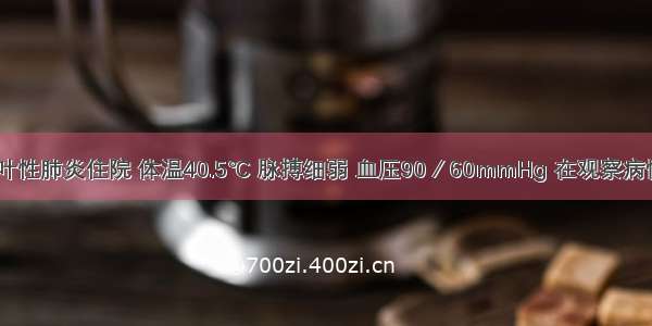 患者 因大叶性肺炎住院 体温40.5℃ 脉搏细弱 血压90／60mmHg 在观察病情中特别警