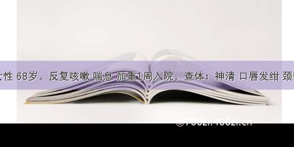 患者女性 68岁。反复咳嗽 喘息 加重1周入院。查体：神清 口唇发绀 颈静脉怒