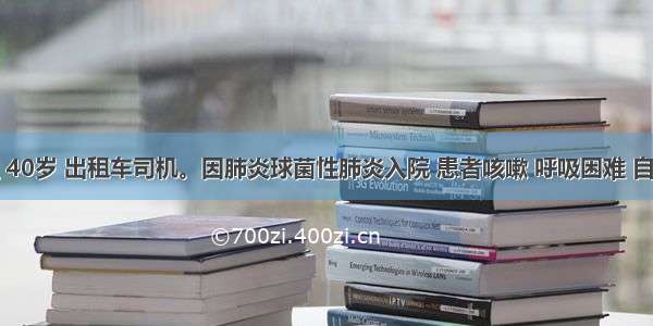 患者男性 40岁 出租车司机。因肺炎球菌性肺炎入院 患者咳嗽 呼吸困难 自觉头胀痛