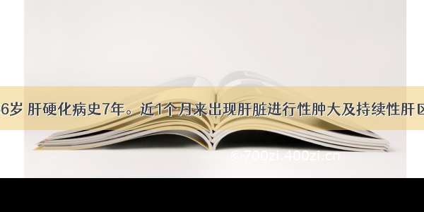 患者男性 56岁 肝硬化病史7年。近1个月来出现肝脏进行性肿大及持续性肝区疼痛 腹水