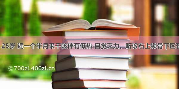 患者 男性 25岁 近一个半月来干咳伴有低热 自觉乏力。听诊右上锁骨下区有固定的湿