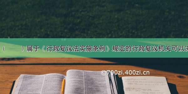 下列各项中 （　　）属于《行政复议法实施条例》规定的行政复议机关可以决定变更的情