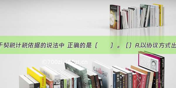 下列关于契税计税依据的说法中 正确的是（　　）。（）A.以协议方式出让的 对