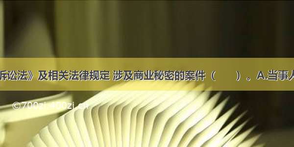 根据《民事诉讼法》及相关法律规定 涉及商业秘密的案件（　　）。A.当事人可以申请不