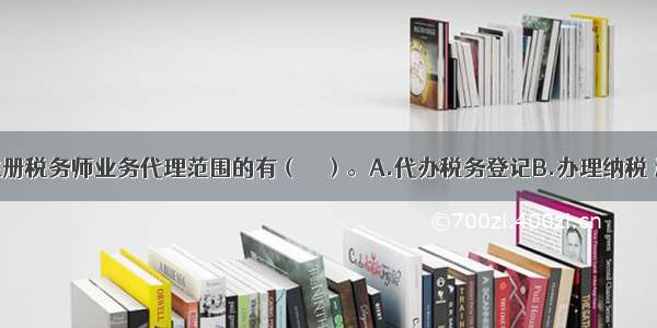 下列属于注册税务师业务代理范围的有（　　）。A.代办税务登记B.办理纳税 退税和减免