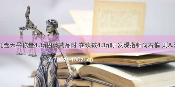 某学生用托盘天平称量4.3g固体药品时 在读数4.3g时 发现指针向右偏 则A.添加砝码B.