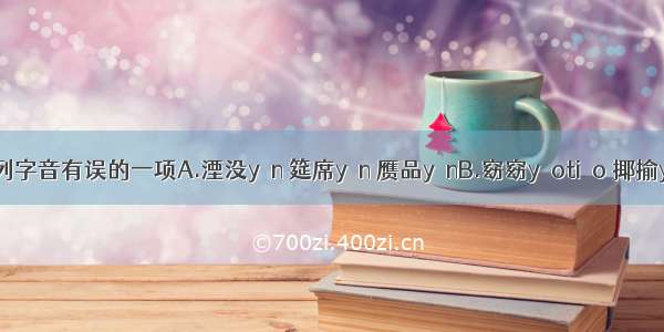 选出下列字音有误的一项A.湮没yān 筵席yán 赝品yànB.窈窈yǎotiǎo 揶揄yéyú 陶