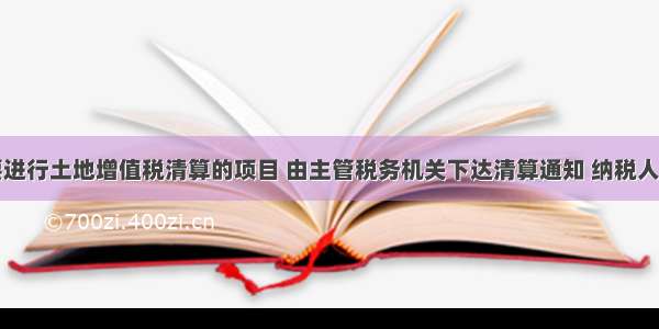 对确定需要进行土地增值税清算的项目 由主管税务机关下达清算通知 纳税人应当在收到