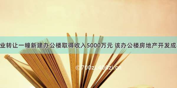 某工业企业转让一幢新建办公楼取得收入5000万元 该办公楼房地产开发成本2000万