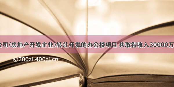 10月 A公司(房地产开发企业)转让开发的办公楼项目 共取得收入30000万元。A公