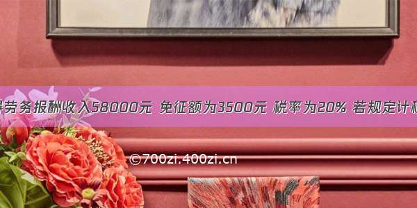 假设某人取得劳务报酬收入58000元 免征额为3500元 税率为20% 若规定计税依据超过20